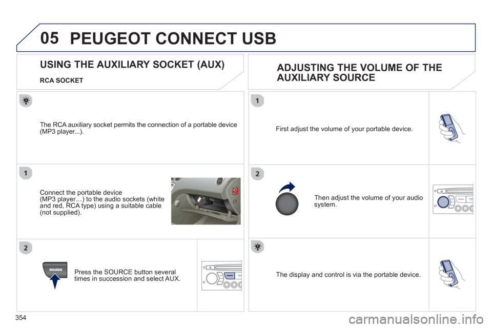Peugeot 308 SW BL 2013  Owners Manual 354
05
  The display and control is via the portable device.  First ad
just the volume of your portable device. 
  Then ad
just the volume of your audio system.
 
 
 
 
 
 
 
 
 
 
 
 
 
USING THE AUX