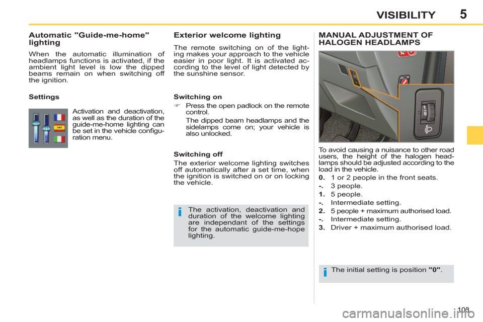 Peugeot 308 SW BL 2013   - RHD (UK, Australia) User Guide 5
103
VISIBILITY
   
 
 
 
 
 
Exterior welcome lighting 
 
The remote switching on of the light-
ing makes your approach to the vehicle 
easier in poor light. It is activated ac-
cording to the level