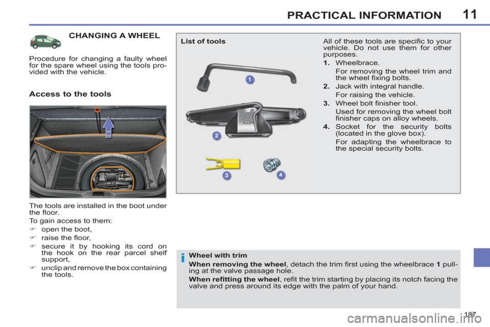 Peugeot 308 SW BL 2013  Owners Manual - RHD (UK. Australia) 11
187
PRACTICAL INFORMATION
CHANGING A WHEEL 
  The tools are installed in the boot under 
the ﬂ oor. 
  To gain access to them: 
   
 
�) 
  open the boot, 
   
�) 
 raise the ﬂ oor, 
   
�) 
 s