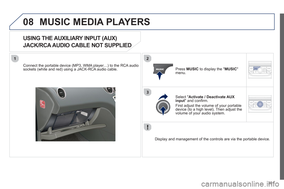 Peugeot 308 SW BL 2013  Owners Manual - RHD (UK, Australia) 331
08MUSIC MEDIA PLAYERS
USING THE AUXILIARY INPUT (AUX)   
JACK/RCA AUDIO CABLE NOT SUPPLIED
 
 Connect the portable device (MP3, WMA player…) to the RCA audiosockets (white and red) using a JACK-