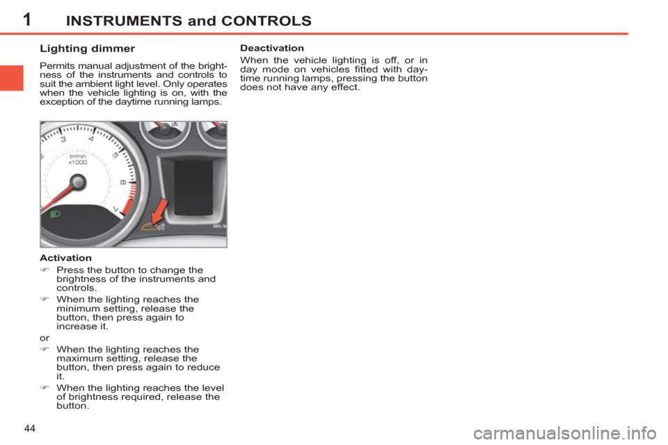 Peugeot 308 SW BL 2013  Owners Manual - RHD (UK, Australia) 1
44
INSTRUMENTS and CONTROLS
   
 
 
 
 
 
 
 
 
Lighting dimmer 
 
Permits manual adjustment of the bright-
ness of the instruments and controls to 
suit the ambient light level. Only operates 
when