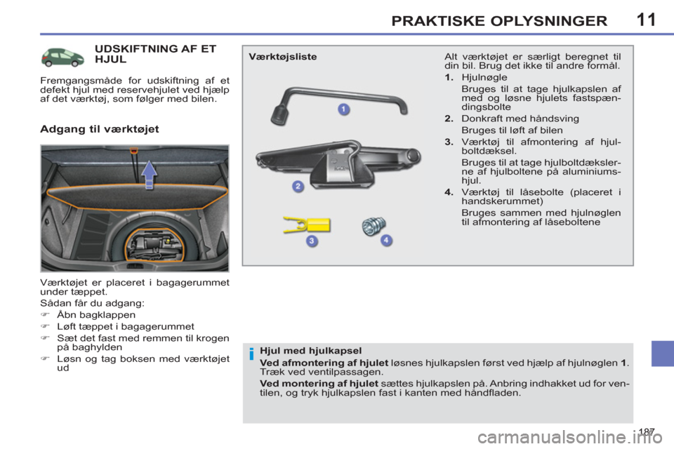 Peugeot 308 SW BL 2013  Instruktionsbog (in Danish) 11
187
PRAKTISKE OPLYSNINGER
UDSKIFTNING AF ET HJUL 
  Værktøjet er placeret i bagagerummet 
under tæppet. 
  Sådan får du adgang: 
   
 
�) 
 Åbn bagklappen 
   
�) 
  Løft tæppet i bagagerum