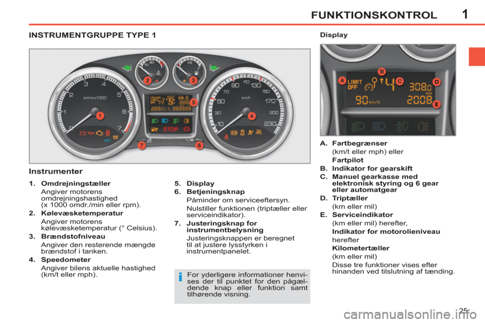 Peugeot 308 SW BL 2013  Instruktionsbog (in Danish) 1
25
FUNKTIONSKONTROL
INSTRUMENTGRUPPE TYPE 1
   
Instrumenter 
 
 
5. 
  Display 
 
   
6. 
  Betjeningsknap 
   
  Påminder om serviceeftersyn.  
  Nulstiller funktionen (triptæller eller 
service