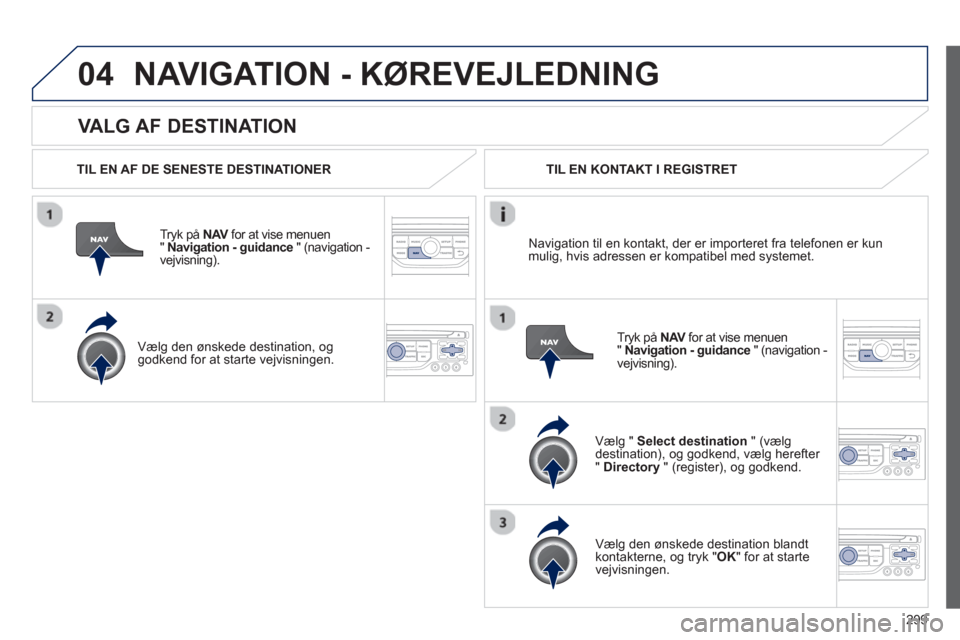 Peugeot 308 SW BL 2013  Instruktionsbog (in Danish) 299
04
   VALG AF DESTINATION 
NAVIGATION - KØREVEJLEDNING 
 
 
TIL EN AF DE SENESTE DESTINATIONER
Tr
yk på  NAVfor at vise menuen V"  Navigation - guidance 
 " (navigation -
vejvisning). 
   
Væl
