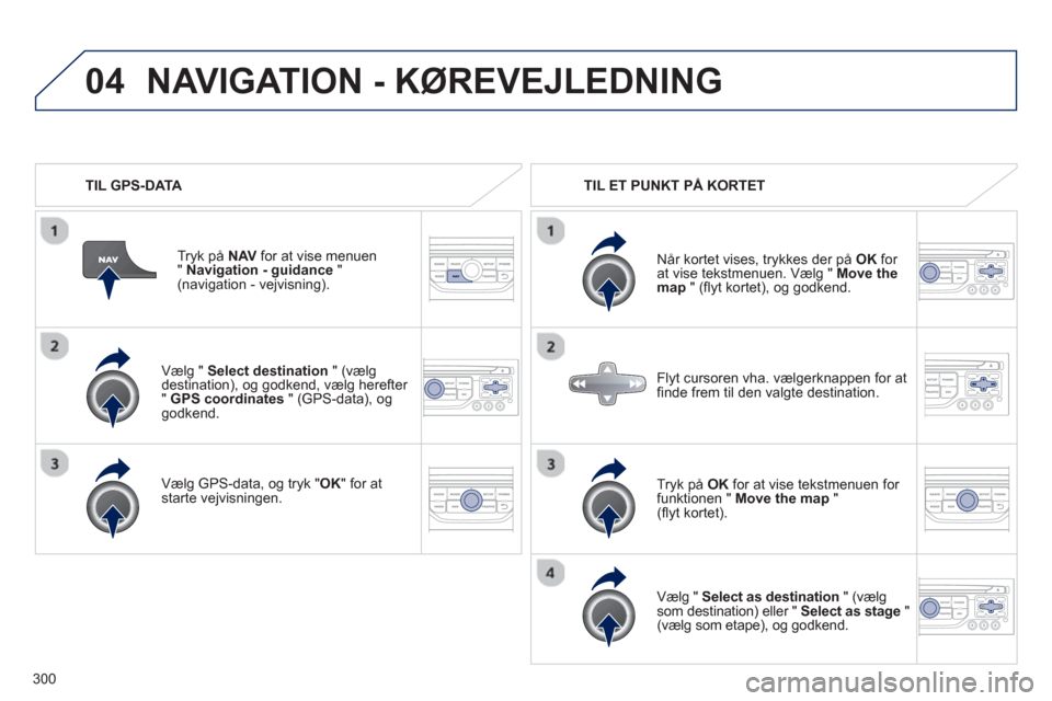 Peugeot 308 SW BL 2013  Instruktionsbog (in Danish) 300
04
   
Vælg "  Select destination 
 " (vælg 
destination), og godkend, vælg herefter "GPS coordinates" (GPS-data), oggodkend.  
   
Væl
g GPS-data, og tryk "OK" for at starte vejvisningen.   T