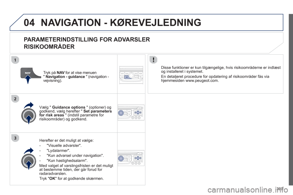 Peugeot 308 SW BL 2013  Instruktionsbog (in Danish) 303
04NAVIGATION - KØREVEJLEDNING 
   
PARAMETERINDSTILLING FOR ADVARSLER  
RISIKOOMRÅDER
Herefter er det muligt at vælge:
-  "Vi
suelle advarsler".
-  "L
ydalarmer". 
-  
"Kun advarsel under navig