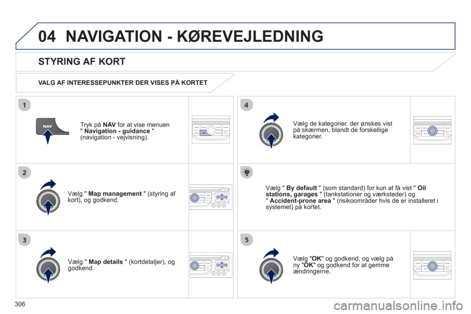 Peugeot 308 SW BL 2013  Instruktionsbog (in Danish) 306
04NAVIGATION - KØREVEJLEDNING 
Tryk på NAVfor at vise menuen
"Navigation - guidance"(navigation - vejvisning).
 
 
STYRING AF KORT 
 
 VALG AF INTERESSEPUNKTER DER VISES PÅ KORTET  
Vælg " Map