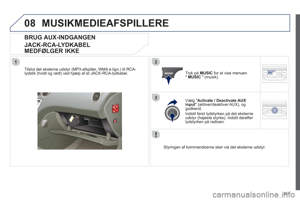 Peugeot 308 SW BL 2013  Instruktionsbog (in Danish) 331
08MUSIKMEDIEAFSPILLERE
BRUG AUX-INDGANGEN
JACK-RCA-LYDKABEL 
MEDFØLGER IKKE
   
Tilslut det eksterne udstyr (MP3-afspiller, WMA e.lign.) til RCA-
lydstik (hvidt og rødt) ved hjælp af et JACK-RC