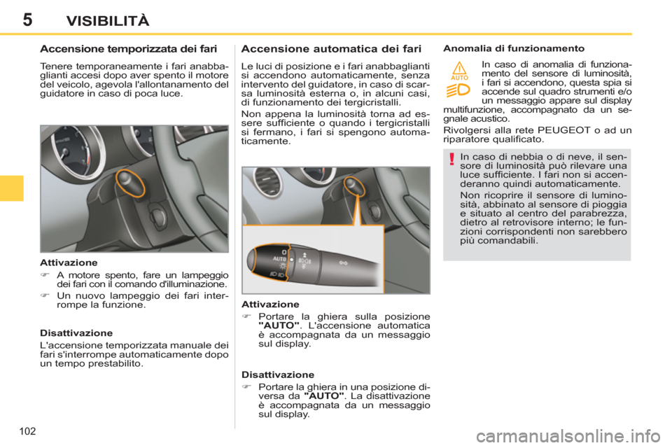 Peugeot 308 SW BL 2013  Manuale del proprietario (in Italian) 5
AUTO
102
VISIBILITÀ
   
In caso di nebbia o di neve, il sen-
sore di luminosità può rilevare una 
luce sufﬁ ciente. I fari non si accen-
deranno quindi automaticamente. 
  Non ricoprire il sens