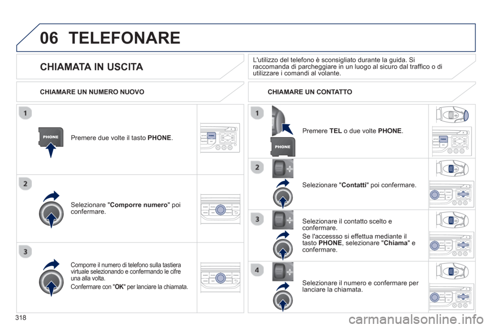 Peugeot 308 SW BL 2013  Manuale del proprietario (in Italian) 318
06TELEFONARE
Premere due volte il tasto PHONE.   
Selezionare " Comporre numero" poiconfermare.
Selezionare " Contatti" poi confermare.
Comporre il numero di telefono sulla tastiera
virtuale selez