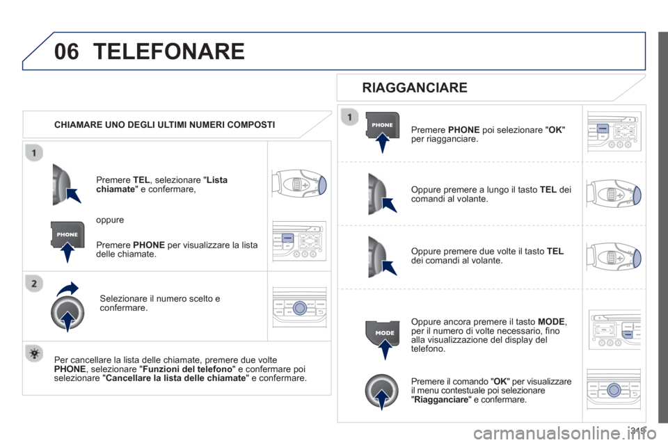 Peugeot 308 SW BL 2013  Manuale del proprietario (in Italian) 319
06TELEFONARE
   
 
CHIAMARE UNO DEGLI ULTIMI NUMERI COMPOSTI
Pr
emere TEL, selezionare "Lista chiamate  " e confermare, 
Selezionare il numero scelto econfermare.  
   
Per cancellare la lista del