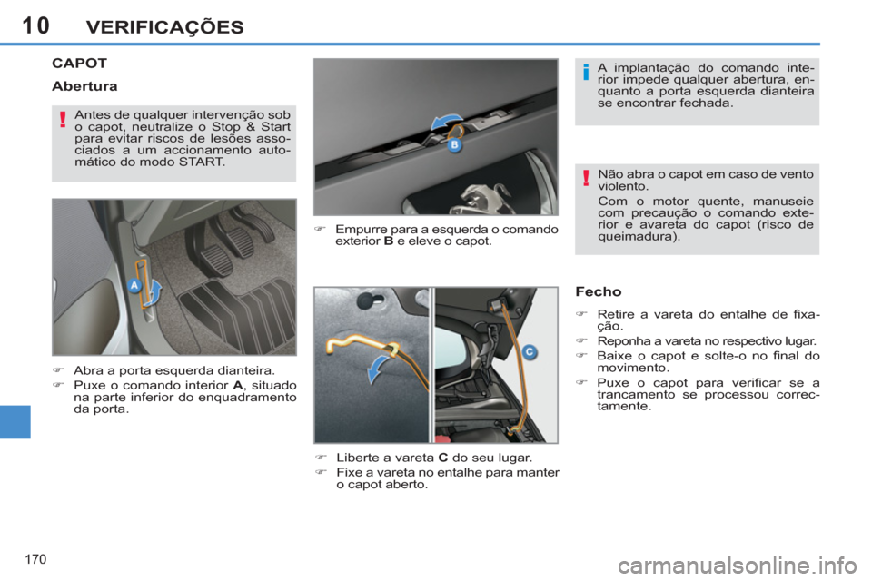 Peugeot 308 SW BL 2013  Manual do proprietário (in Portuguese) 10
170
VERIFICAÇÕES
CAPOT
   
�) 
  Empurre para a esquerda o comando 
exterior  B 
 e eleve o capot. 
   
�) 
  Liberte a vareta  C 
 do seu lugar. 
   
�) 
  Fixe a vareta no entalhe para manter 
