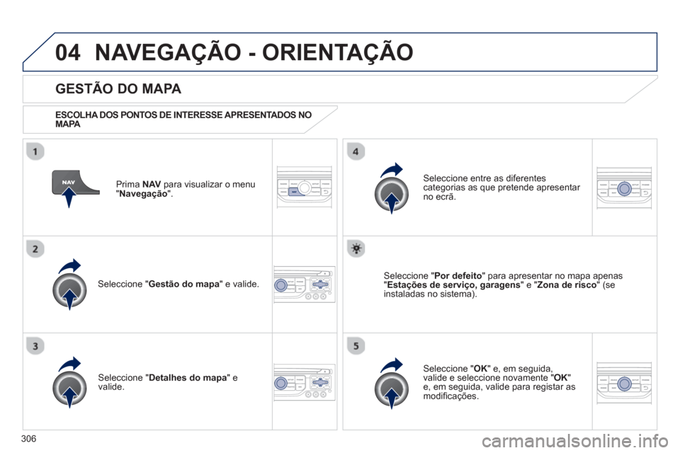 Peugeot 308 SW BL 2013  Manual do proprietário (in Portuguese) 306
04NAVEGAÇÃO - ORIENTAÇÃO
Prima  NAV 
 para visualizar o menu
"Navegação 
".  
 
 
GESTÃO DO MAPA 
 
 
ESCOLHA DOS PONTOS DE INTERESSE APRESENTADOS NO
MAPA   
Seleccione " Gestão do mapa 
"