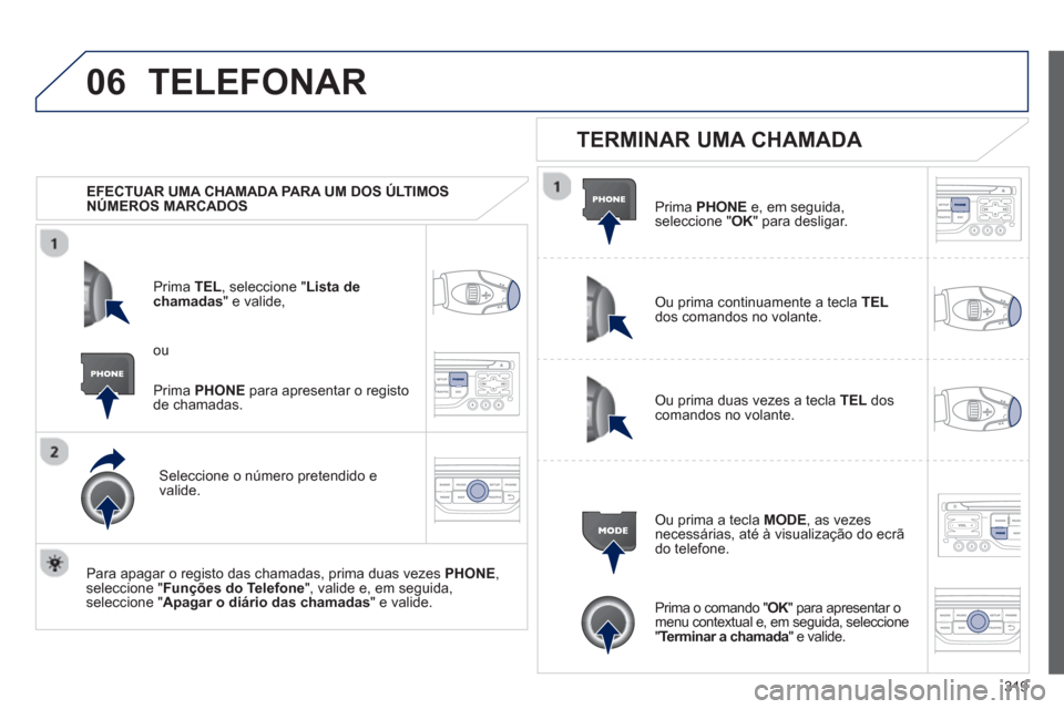 Peugeot 308 SW BL 2013  Manual do proprietário (in Portuguese) 319
06TELEFONAR
   
 
EFECTUAR UMA CHAMADA PARA UM DOS ÚLTIMOS 
NÚMEROS MARCADOS   
Prim
a  TEL, seleccione "Lista dechamadas" e valide, 
Seleccione o número 
pretendido e 
valide.
   
Para apa
gar