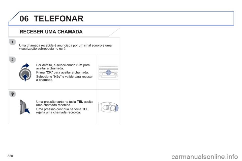 Peugeot 308 SW BL 2013  Manual do proprietário (in Portuguese) 320
06TELEFONAR
   
RECEBER UMA CHAMADA 
 
 
Uma chamada recebida é anunciada por um sinal sonoro e uma 
visualização sobreposta no ecrã.  
Por de
feito, é seleccionado  Sim   paraaceitar a chama
