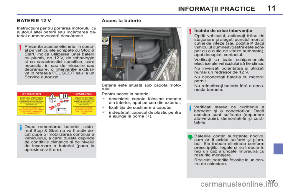 Peugeot 308 SW BL 2013  Manualul de utilizare (in Romanian) 11
207
INFORMAŢII PRACTICE
BATERIE 12 V 
 
 
 
 
 
 
Acces la baterie 
 
Bateria este situată sub capota moto-
rului. 
  Pentru acces la baterie: 
   
 
�) 
 deschideţi capota folosind maneta 
din 