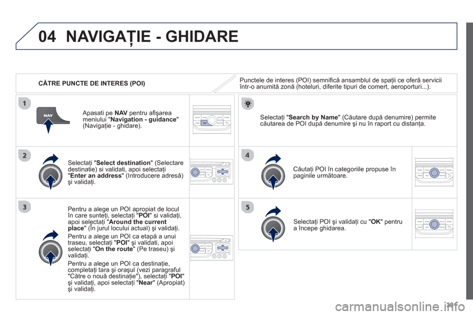 Peugeot 308 SW BL 2013  Manualul de utilizare (in Romanian) 301
04
   
 
CĂTRE PUNCTE DE INTERES (POI) 
NAVIGAŢIE - GHIDARE 
Punctele de interes (POI) semniﬁ că ansamblul de spaţii ce oferă serviciiîntr-o anumită zonă (hoteluri, diferite tipuri de co