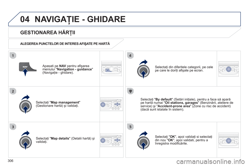 Peugeot 308 SW BL 2013  Manualul de utilizare (in Romanian) 306
04NAVIGAŢIE - GHIDARE 
 
 
Apasati pe NAVpentru aﬁ şarea
meniului "Navigation - guidance"(Navigaţie - ghidare).  
 
 
GESTIONAREA HĂRŢII 
 
 
ALEGEREA PUNCTELOR DE INTERES AFIŞATE PE HART