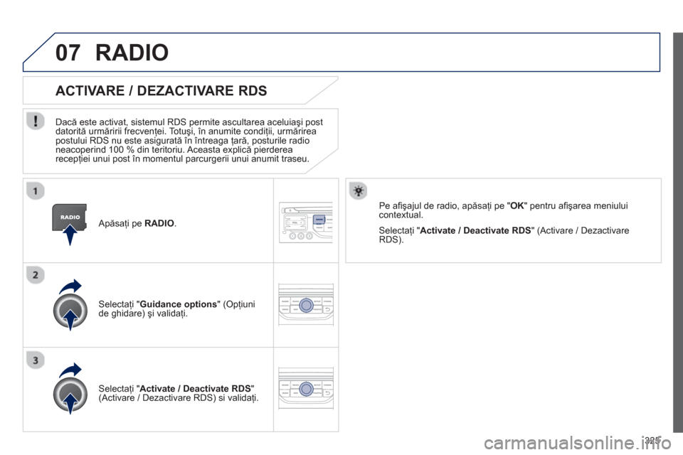 Peugeot 308 SW BL 2013  Manualul de utilizare (in Romanian) 325
07
   Apăsaţi pe  RADIO.  
ACTIVARE / DEZACTIVARE RDS
 
 
Dacă este activat, sistemul RDS permite ascultarea aceluiaşi post 
datorită urmăririi frecvenţei. Totuşi, în anumite condiţii, u