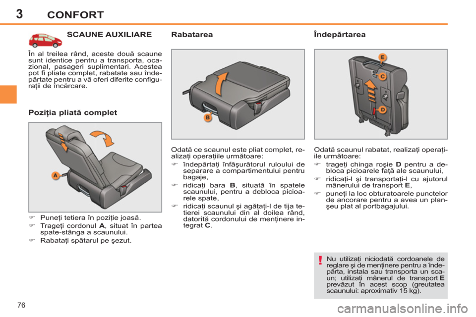 Peugeot 308 SW BL 2013  Manualul de utilizare (in Romanian) 3
76
CONFORT
SCAUNE AUXILIARE 
   
Poziţia pliată complet 
 
 
 
�) 
 Puneţi tetiera în poziţie joasă. 
   
�) 
 Trageţi cordonul  A 
, situat în partea 
spate-stânga a scaunului. 
   
�) 
 R