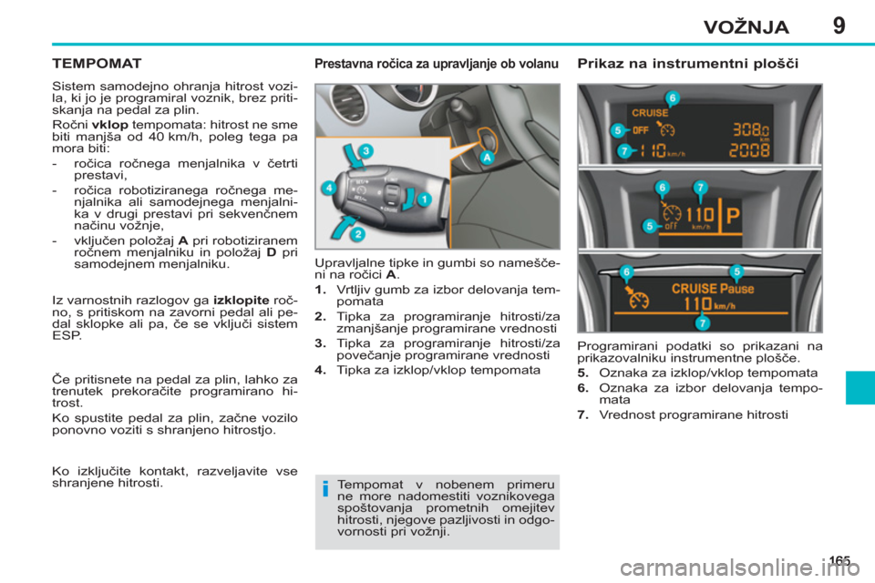 Peugeot 308 SW BL 2013  Priročnik za lastnika (in Slovenian) 9VOŽNJA
TEMPOMAT 
  Sistem samodejno ohranja hitrost vozi-
la, ki jo je programiral voznik, brez priti-
skanja na pedal za plin. 
  Ročni  vklop 
 tempomata: hitrost ne sme 
biti manjša od 40 km/h,