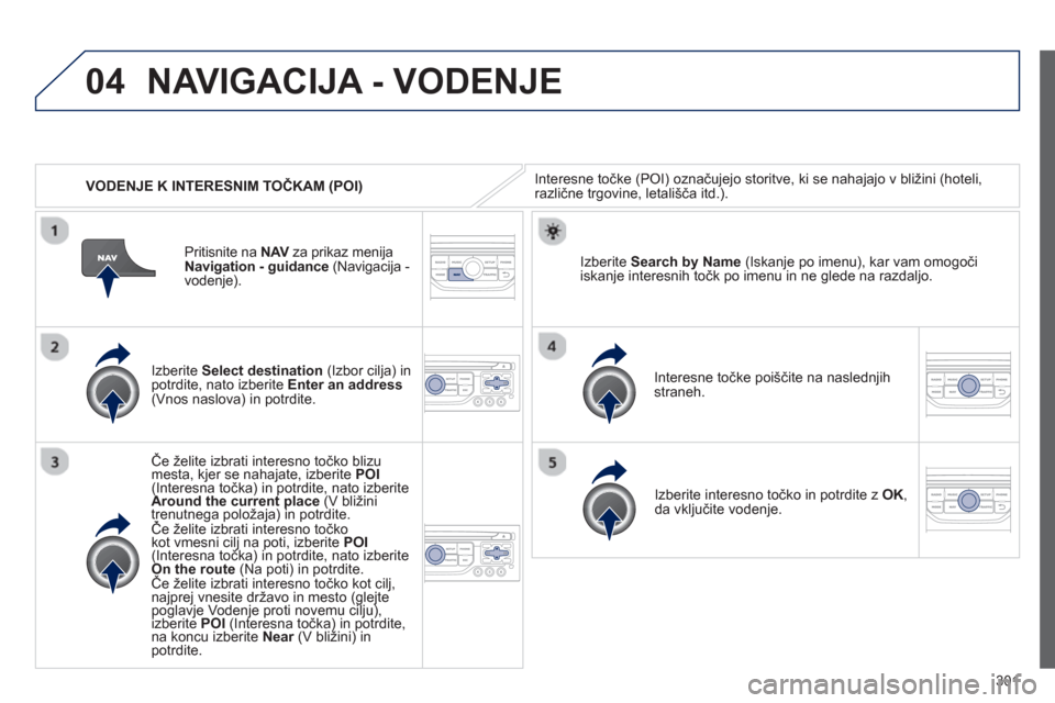 Peugeot 308 SW BL 2013  Priročnik za lastnika (in Slovenian) 301
04
   
 VODENJE K INTERESNIM TOČKAM (POI) 
NAVIGACIJA - VODENJE
Interesne točke (POI) označujejo storitve, ki se nahajajo v bližini (hoteli, različne trgovine, letališča itd.).
   
Izberite
