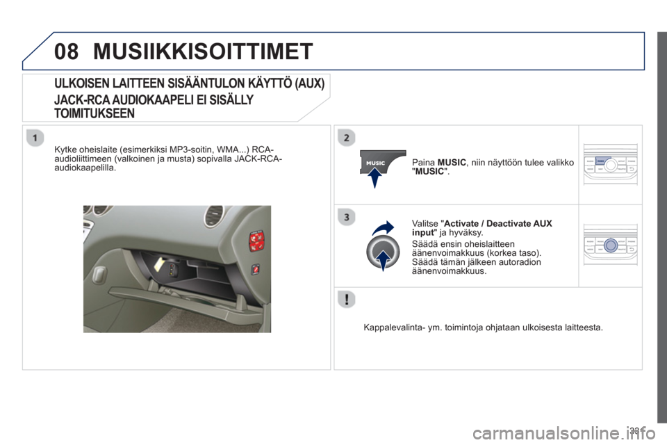 Peugeot 308 SW BL 2013 Omistajan käsikirja (in Finnish) 331
08MUSIIKKISOITTIMET
ULKOISEN LAITTEEN SISÄÄNTULON KÄYTTÖ (AUX)
JACK-RCA AUDIOKAAPELI EI SISÄLLY
TOIMITUKSEEN
Kytke oheislaite (esimerkiksi MP3-soitin, WMA...) RCA-
audioliittimeen ( Peugeot 308 SW BL 2013 Omistajan käsikirja (in Finnish) 331
08MUSIIKKISOITTIMET
ULKOISEN LAITTEEN SISÄÄNTULON KÄYTTÖ (AUX)
JACK-RCA AUDIOKAAPELI EI SISÄLLY
TOIMITUKSEEN
Kytke oheislaite (esimerkiksi MP3-soitin, WMA...) RCA-
audioliittimeen (