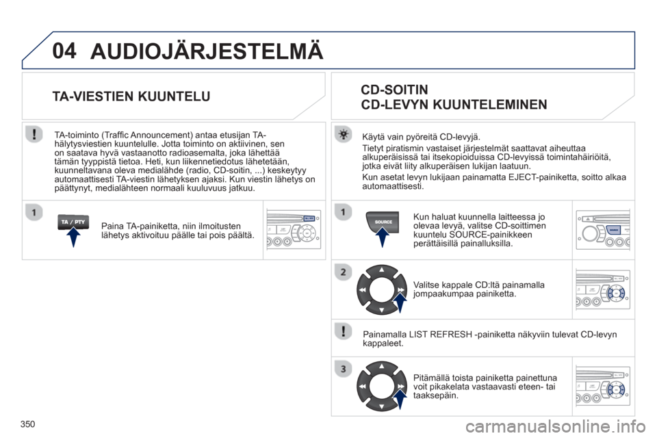 Peugeot 308 SW BL 2013  Omistajan käsikirja (in Finnish) 350
04  AUDIOJÄRJESTELMÄ 
Käytä vain pyöreitä CD-levyjä. 
Tiet
yt piratismin vastaiset järjestelmät saattavat aiheuttaaalkuperäisissä tai itsekopioiduissa CD-levyissä toimintahäiriöitä,
