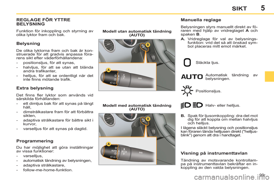 Peugeot 308 SW BL 2013  Ägarmanual (in Swedish) 5
99
SIKT
REGLAGE FÖR YTTREBELYSNING 
  Funktion för inkoppling och styrning av 
olika lyktor fram och bak. 
   
Belysning 
 
De olika lyktorna fram och bak är kon-
struerade för att gradvis anpas