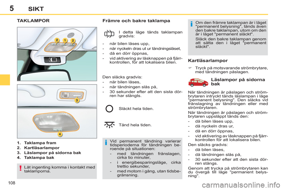 Peugeot 308 SW BL 2013  Ägarmanual (in Swedish) 5
108
SIKT
TAKLAMPOR 
   
 
1. 
  Taklampa fram 
 
   
2. 
  Kartläsarlampor 
 
   
3. 
  Läslampor på sidorna bak 
 
   
4. 
  Taklampa bak 
 
 
 
 
Främre och bakre taklampa 
 
I detta läge tä