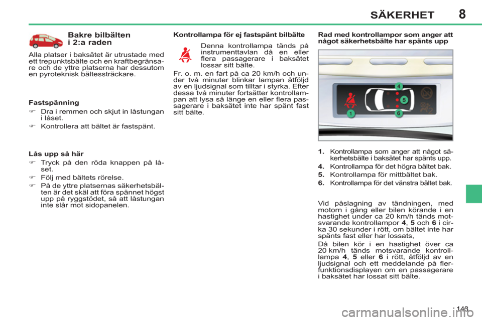 Peugeot 308 SW BL 2013  Ägarmanual (in Swedish) 8
143
SÄKERHET
   
Lås upp så här 
   
 
�) 
  Tryck på den röda knappen på lå-
set. 
   
�) 
  Följ med bältets rörelse. 
   
�) 
  På de yttre platsernas säkerhetsbäl-
ten är det skä