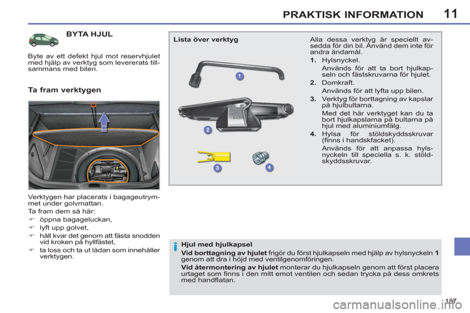 Peugeot 308 SW BL 2013  Ägarmanual (in Swedish) 11
187
PRAKTISK INFORMATION
BYTA HJUL
  Verktygen har placerats i bagageutrym-
met under golvmattan. 
  Ta fram dem så här: 
   
 
�) 
 öppna bagageluckan, 
   
�) 
  lyft upp golvet, 
   
�) 
  h