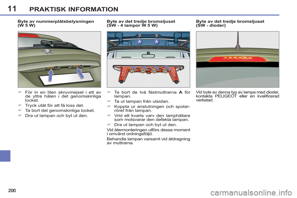 Peugeot 308 SW BL 2013  Ägarmanual (in Swedish) 11PRAKTISK INFORMATION
   
Byte av nummerplåtsbelysningen 
(W 5 W) 
   
 
�) 
  För in en liten skruvmejsel i ett av 
de yttre hålen i det genomskinliga 
locket. 
   
�) 
  Tryck utåt för att få
