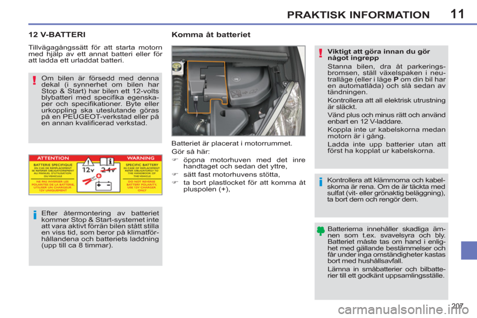 Peugeot 308 SW BL 2013  Ägarmanual (in Swedish) 11
207
PRAKTISK INFORMATION
12 V-BATTERI   
 
 
 
 
 
Komma åt batteriet 
 
Batteriet är placerat i motorrummet. 
  Gör så här: 
   
 
�) 
 öppna motorhuven med det inre 
handtaget och sedan det