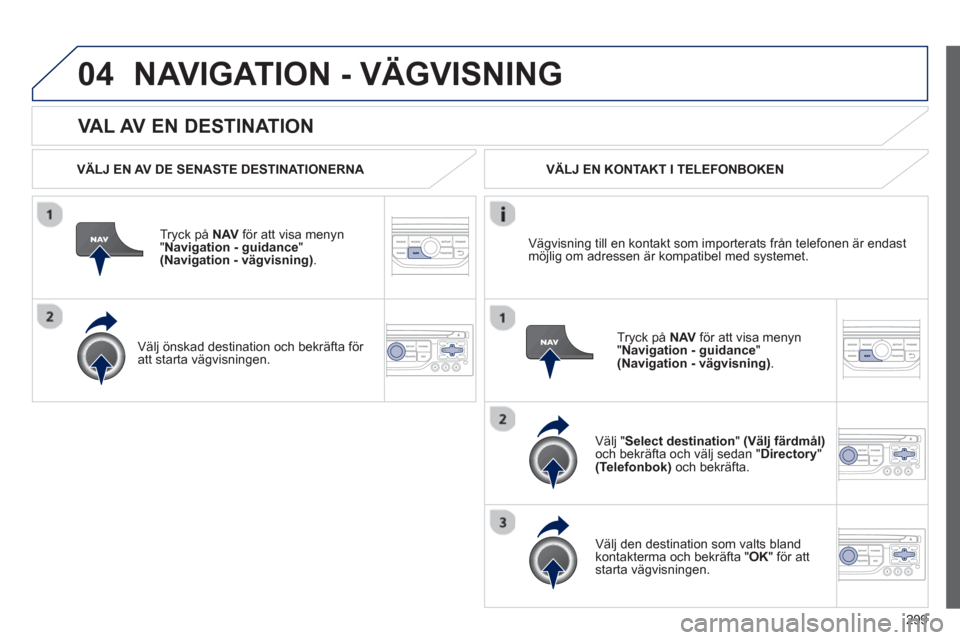 Peugeot 308 SW BL 2013  Ägarmanual (in Swedish) 299
04
   VAL AV EN DESTINATION
NAVIGATION - VÄGVISNING
 
 VÄLJ EN AV DE SENASTE DESTINATIONERNA  
Tr
yck på  NAV 
 för att visa menyn
"Navigation - guidance"(Navigation - vägvisning).
 
 
Välj 
