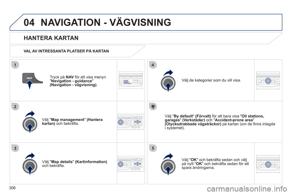 Peugeot 308 SW BL 2013  Ägarmanual (in Swedish) 306
04NAVIGATION - VÄGVISNING
Tryck på  NAV   för att visa menyn
"Navigation - guidance"(Navigation - vägvisning).
 
 
HANTERA KARTAN
 
 VAL AV INTRESSANTA PLATSER PÅ KARTAN  
V
älj "Map managem