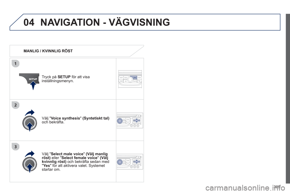 Peugeot 308 SW BL 2013  Ägarmanual (in Swedish) 309
04NAVIGATION - VÄGVISNING
   
 
MANLIG / KVINNLIG RÖST  
Tr
yck på  SETUP 
 för att visainställningsmenyn.
   
Välj " 
Select male voice"(Välj manligröst) 
 eller " 
Select female voice"(V