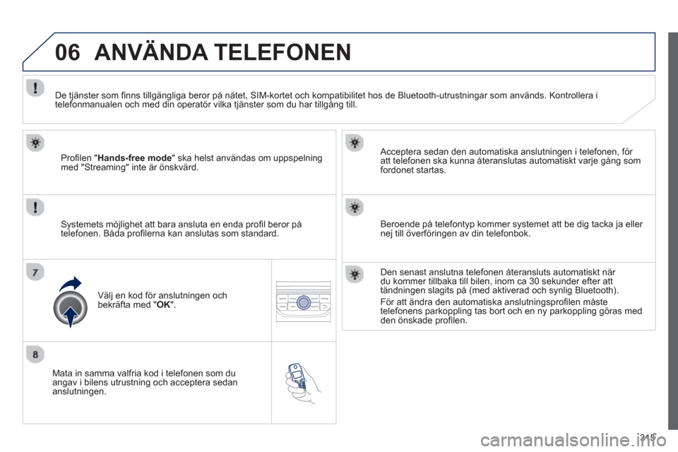 Peugeot 308 SW BL 2013  Ägarmanual (in Swedish) 315
06
   
Mata in samma valfria kod i telefonen som duangav i bilens utrustning och acceptera sedan
anslutningen.     
Acceptera sedan den automatiska anslutnin
gen i telefonen, för 
att telefonen s