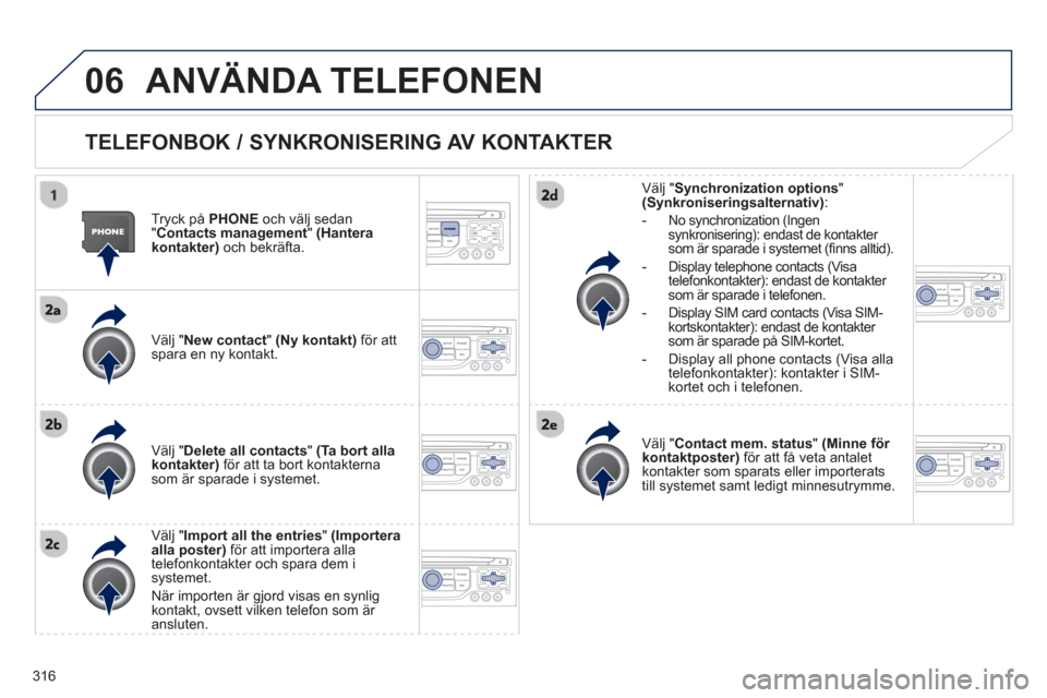 Peugeot 308 SW BL 2013  Ägarmanual (in Swedish) 316
06ANVÄNDA TELEFONEN 
   
TELEFONBOK / SYNKRONISERING AV KONTAKTER 
 
 
Tryck på PHONE 
 och välj sedan"Contacts management"(Hanterakontakter)och bekräfta.  
   
V
älj "New contact" (Ny kontak