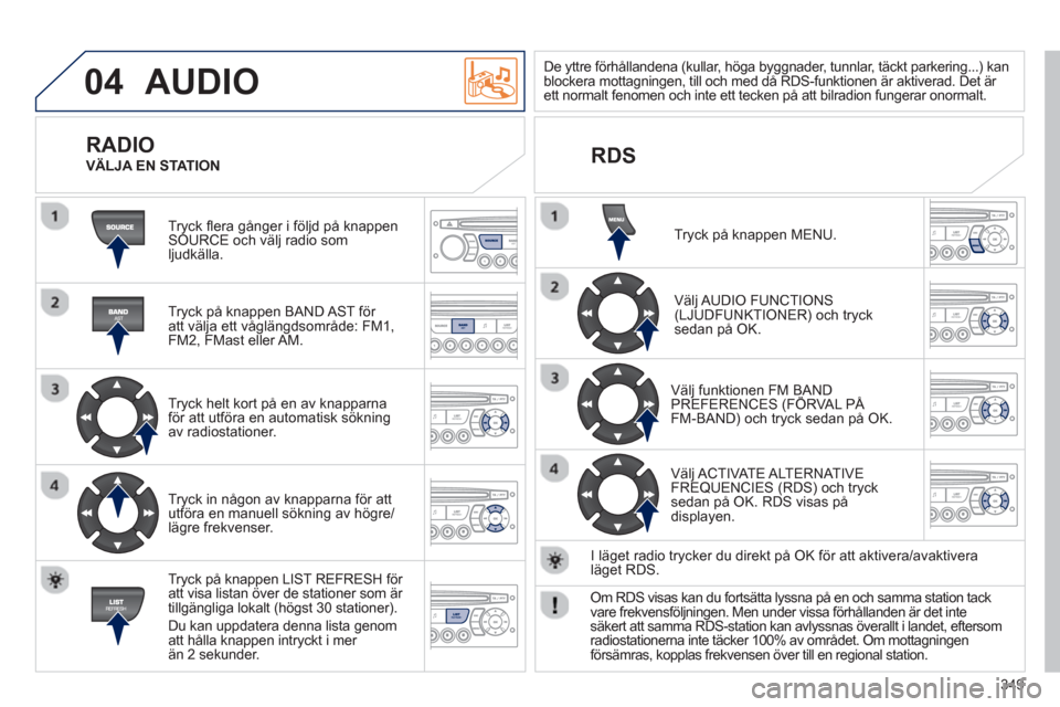 Peugeot 308 SW BL 2013  Ägarmanual (in Swedish) 349
04  AUDIO 
 
Tryck ﬂ era gånger i följd på knappen SOURCE och välj radio som 
ljudkälla.  
   
Tryck på knappen BAND AST för 
att väl
ja ett våglängdsområde: FM1, 
FM2, FMast eller AM