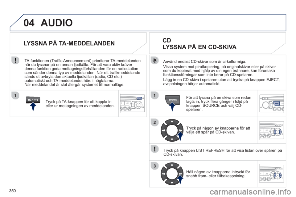 Peugeot 308 SW BL 2013  Ägarmanual (in Swedish) 350
04  AUDIO 
 
 
Använd endast CD-skivor som är cirkelformiga. 
Vissa s
ystem mot piratkopiering, på originalskivor eller på skivor som du kopierat med hjälp av din egen brännare, kan förorsa