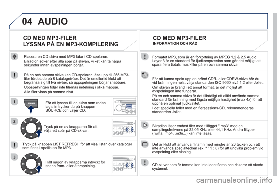 Peugeot 308 SW BL 2013  Ägarmanual (in Swedish) 351
04
  Formatet MP3, som är en förkortning av MPEG 1,2 & 2.5 Audio 
Layer 3 är en standard för ljudkompression som gör det möjligt attspara ﬂ era tiotals musikﬁ ler på en och samma skiva.