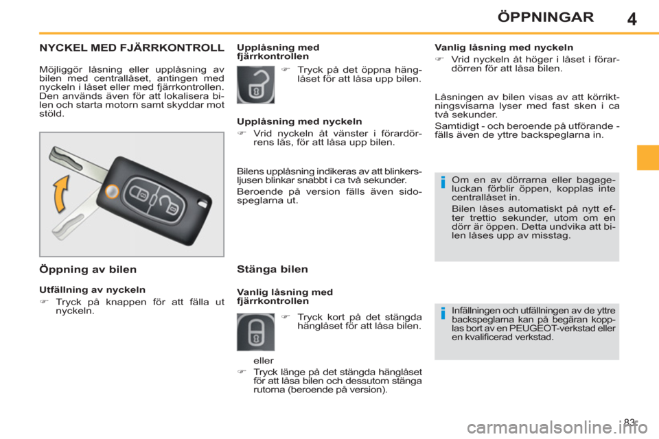 Peugeot 308 SW BL 2013  Ägarmanual (in Swedish) 4
83
ÖPPNINGAR
NYCKEL MED FJÄRRKONTROLL 
  Möjliggör låsning eller upplåsning av 
bilen med centrallåset, antingen med 
nyckeln i låset eller med fjärrkontrollen. 
Den används även för att