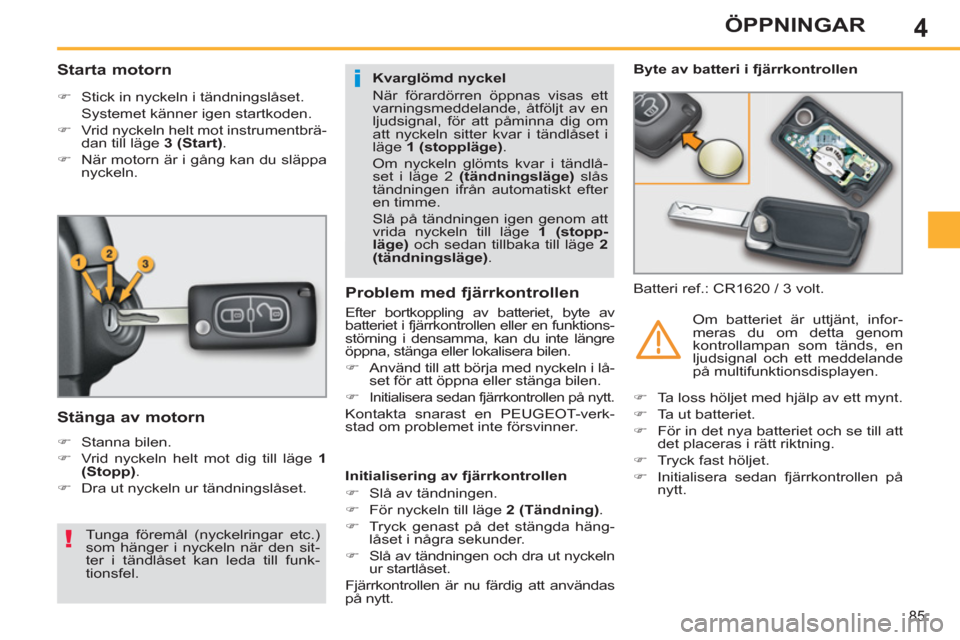 Peugeot 308 SW BL 2013  Ägarmanual (in Swedish) 4
85
ÖPPNINGAR
   
 
 
 
 
 
 
 
 
Starta motorn 
 
 
 
�) 
  Stick in nyckeln i tändningslåset.  
  Systemet känner igen startkoden. 
   
�) 
  Vrid nyckeln helt mot instrumentbrä-
dan till läg