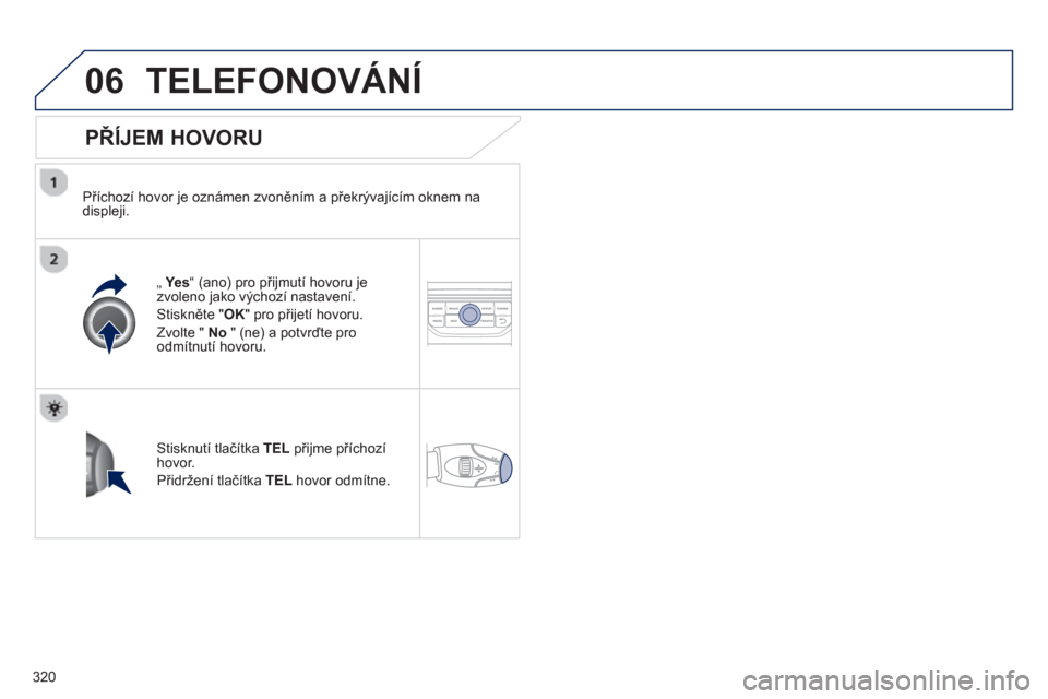 Peugeot 308 SW BL 2013  Návod k obsluze (in Czech) 320
06TELEFONOVÁNÍ
   
PŘÍJEM HOVORU 
 
 
Příchozí hovor je oznámen zvoněním a překrývajícím oknem na 
displeji.
„  Ye s  “ (ano) pro přijmutí hovoru je 
zvoleno jako výchozí nas