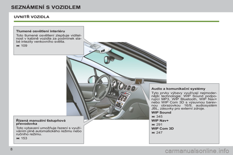 Peugeot 308 SW BL 2013  Návod k obsluze (in Czech) 8
SEZNÁMENÍ S VOZIDLEM
  UVNITŘ VOZIDLA 
 
 
 
Tlumené osvětlení interiéru 
  Toto tlumené osvětlení zlepšuje viditel-
nost v kabině vozidla za podmínek sla-
bé intezity venkovního svě