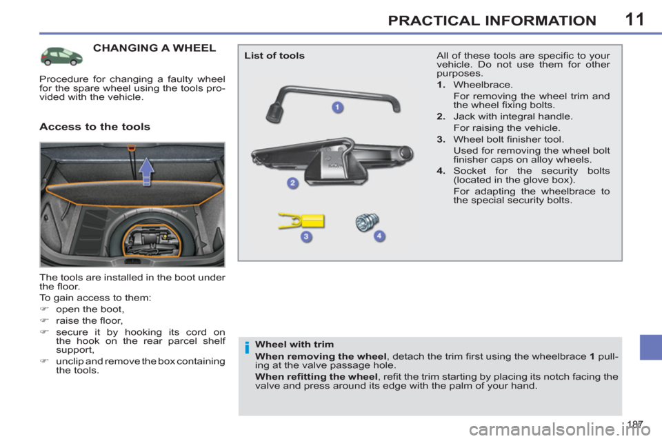 Peugeot 308 SW BL 2012.5  Owners Manual - RHD (UK. Australia) 11
187
PRACTICAL INFORMATION
CHANGING A WHEEL 
  The tools are installed in the boot under 
the ﬂ oor. 
  To gain access to them: 
   
 
�) 
  open the boot, 
   
�) 
 raise the ﬂ oor, 
   
�) 
 s