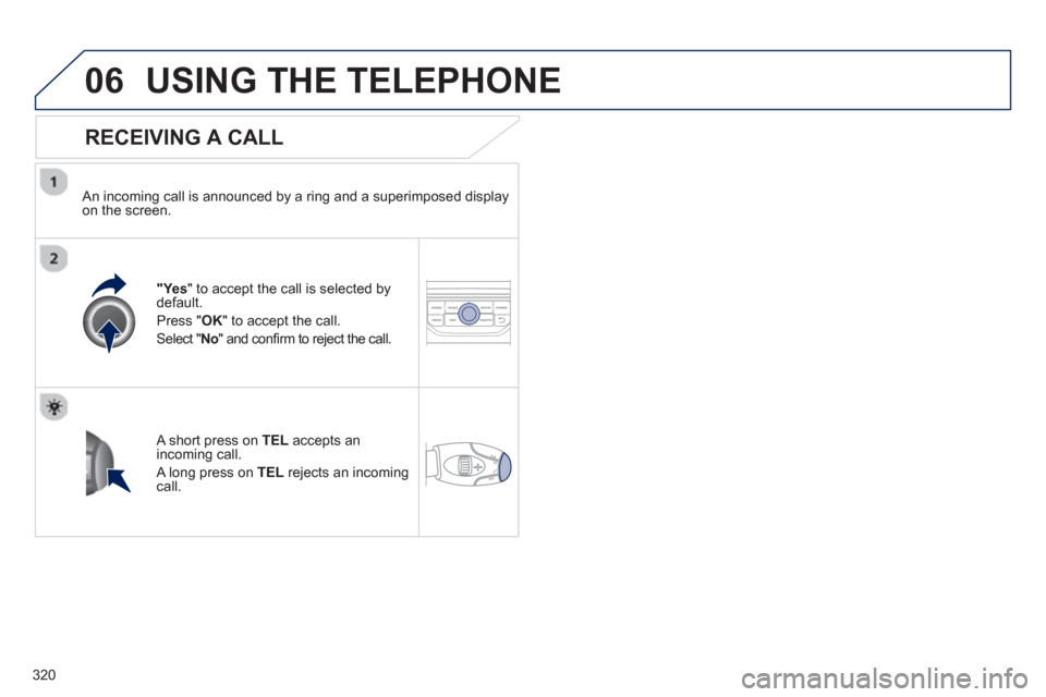 Peugeot 308 SW BL 2012.5  Owners Manual - RHD (UK, Australia) 320
06USING THE TELEPHONE
   
RECEIVING A CALL
 
 An incoming call is announced by a ring and a superimposed displayon the screen.
"Ye s" to accept the call is selected bydefault. 
Press " 
OK" to acc