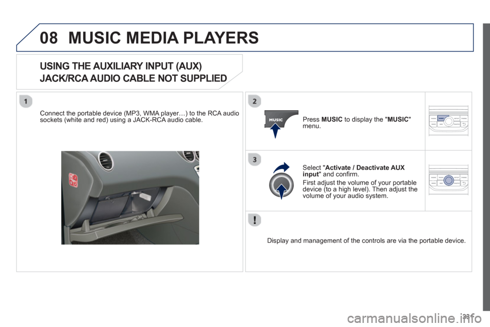 Peugeot 308 SW BL 2012.5 Owners Manual - RHD (UK, Australia) 331
08MUSIC MEDIA PLAYERS
USING THE AUXILIARY INPUT (AUX)
JACK/RCA AUDIO CABLE NOT SUPPLIED
Connect the portable device (MP3, WMA player…) to the RCA audiosockets (white and red) using a JACK- Peugeot 308 SW BL 2012.5 Owners Manual - RHD (UK, Australia) 331
08MUSIC MEDIA PLAYERS
USING THE AUXILIARY INPUT (AUX)
JACK/RCA AUDIO CABLE NOT SUPPLIED
Connect the portable device (MP3, WMA player…) to the RCA audiosockets (white and red) using a JACK-