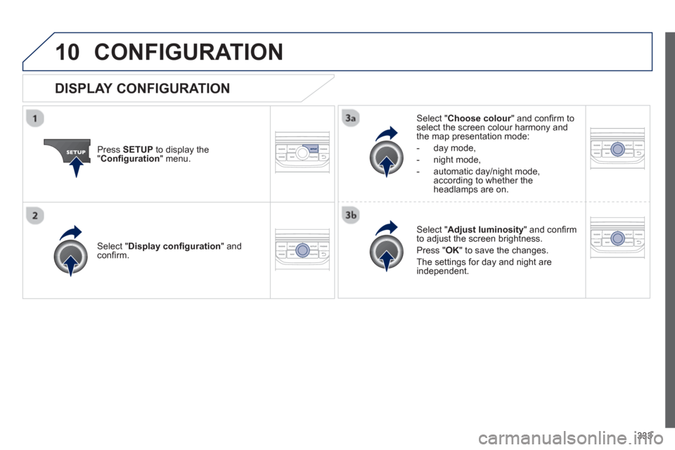 Peugeot 308 SW BL 2012.5 Owners Manual - RHD (UK, Australia) 333
10CONFIGURATION
Press SETUP
to display the"Confi guration
" menu.
Select " Choose colour" and confi rm torselect the screen colour harmony and
the map presentation mode:
-
day mode,
- n Peugeot 308 SW BL 2012.5 Owners Manual - RHD (UK, Australia) 333
10CONFIGURATION
Press SETUP
to display the"Confi guration
" menu.
Select " Choose colour" and confi rm torselect the screen colour harmony and
the map presentation mode:
-
day mode,
- n